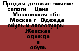 Продам детские зимние сапоги. › Цена ­ 2 000 - Московская обл., Москва г. Одежда, обувь и аксессуары » Женская одежда и обувь   